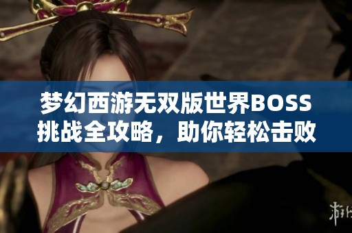 梦幻西游无双版世界BOSS挑战全攻略，助你轻松击败强敌