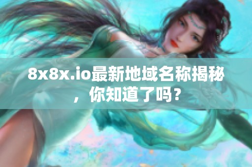 8x8x.io最新地域名称揭秘，你知道了吗？