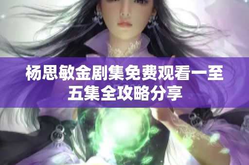 杨思敏金剧集免费观看一至五集全攻略分享