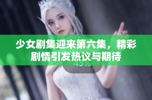 少女剧集迎来第六集，精彩剧情引发热议与期待