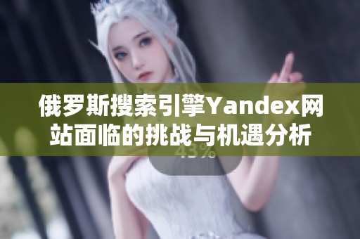 俄罗斯搜索引擎Yandex网站面临的挑战与机遇分析