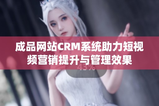 成品网站CRM系统助力短视频营销提升与管理效果