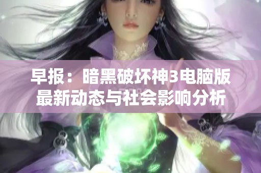 早报：暗黑破坏神3电脑版最新动态与社会影响分析