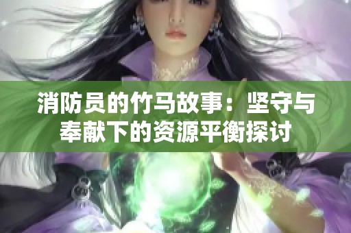 消防员的竹马故事：坚守与奉献下的资源平衡探讨