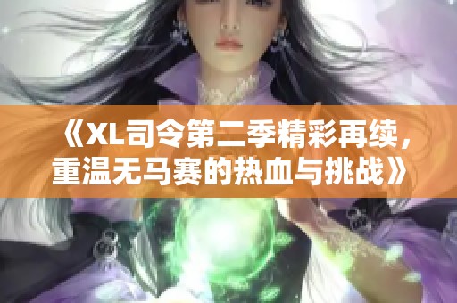 《XL司令第二季精彩再续，重温无马赛的热血与挑战》