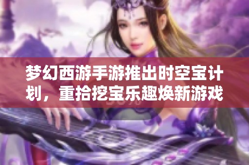 梦幻西游手游推出时空宝计划，重拾挖宝乐趣焕新游戏体验