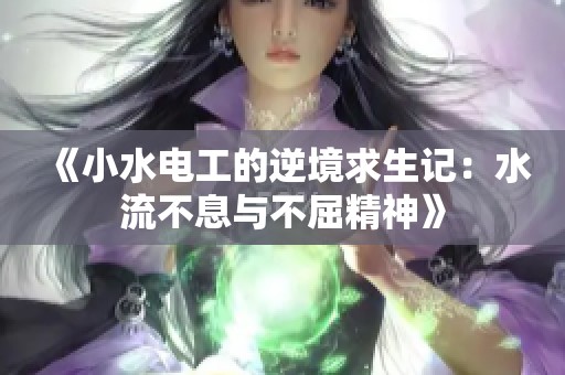 《小水电工的逆境求生记：水流不息与不屈精神》