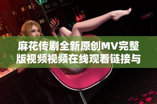 麻花传剧全新原创MV完整版视频视频在线观看链接与精彩内容分享