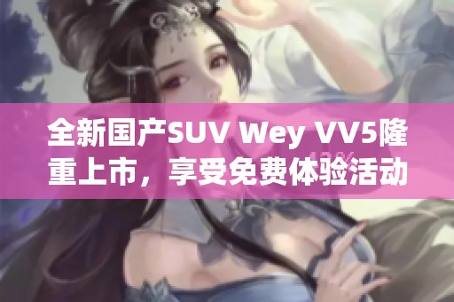 全新国产SUV Wey VV5隆重上市，享受免费体验活动