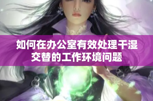 如何在办公室有效处理干湿交替的工作环境问题