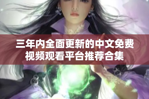 三年内全面更新的中文免费视频观看平台推荐合集