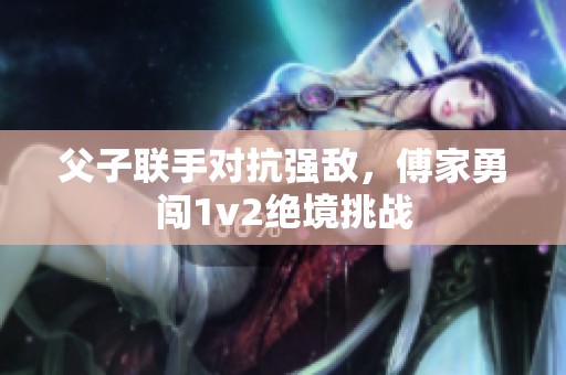 父子联手对抗强敌，傅家勇闯1v2绝境挑战