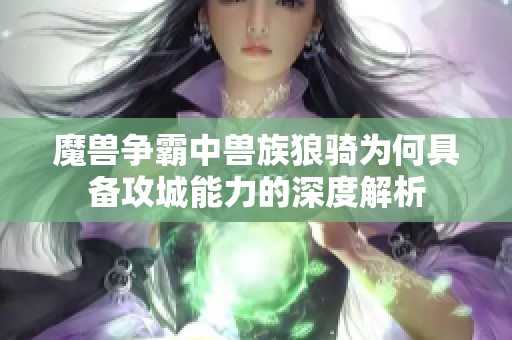 魔兽争霸中兽族狼骑为何具备攻城能力的深度解析