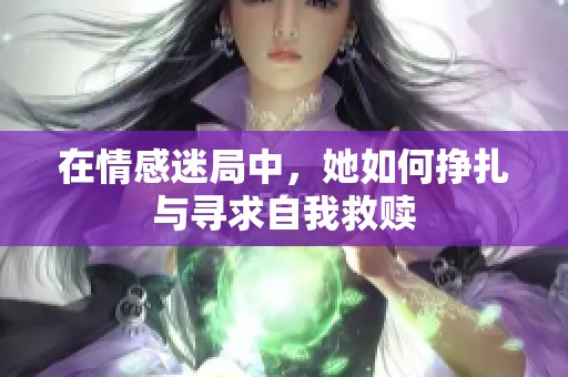 在情感迷局中，她如何挣扎与寻求自我救赎