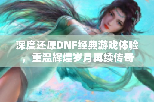 深度还原DNF经典游戏体验，重温辉煌岁月再续传奇