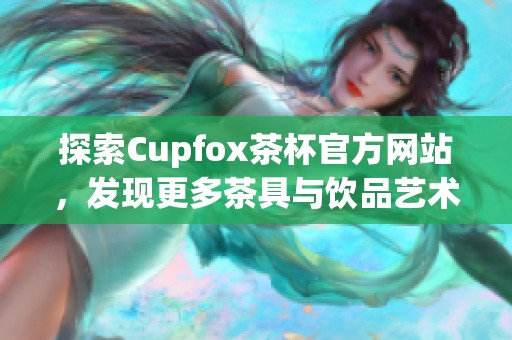 探索Cupfox茶杯官方网站，发现更多茶具与饮品艺术