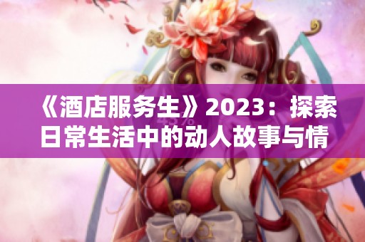 《酒店服务生》2023：探索日常生活中的动人故事与情感交织