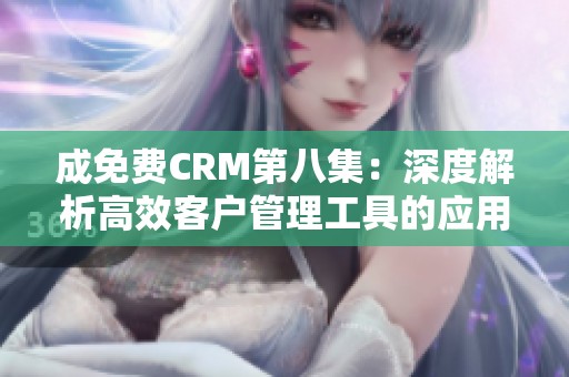 成免费CRM第八集：深度解析高效客户管理工具的应用与优势