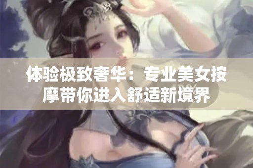 体验极致奢华：专业美女按摩带你进入舒适新境界