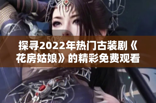 探寻2022年热门古装剧《花房姑娘》的精彩免费观看合集