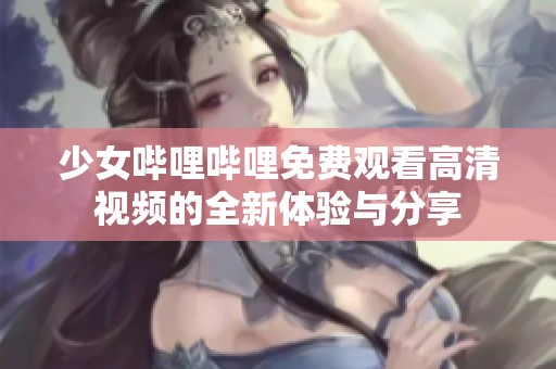 少女哔哩哔哩免费观看高清视频的全新体验与分享