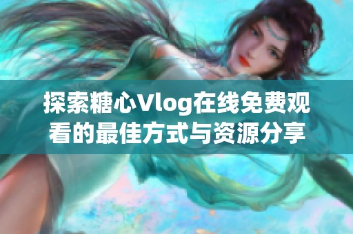 探索糖心Vlog在线免费观看的最佳方式与资源分享