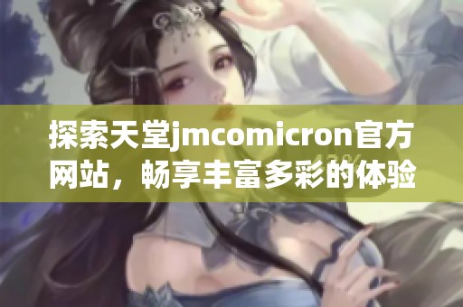 探索天堂jmcomicron官方网站，畅享丰富多彩的体验与服务