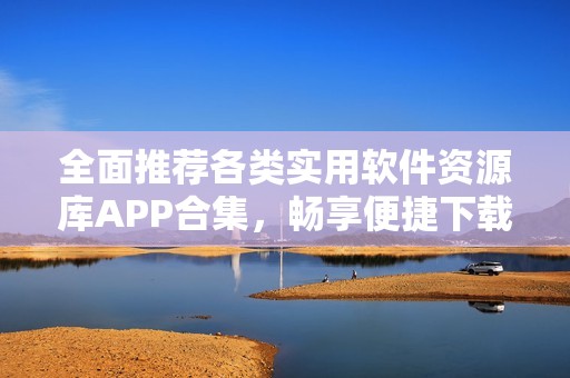 全面推荐各类实用软件资源库APP合集，畅享便捷下载体验