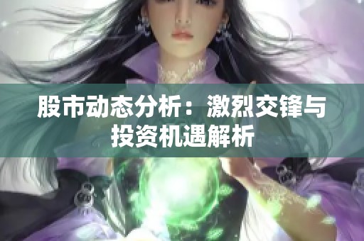 股市动态分析：激烈交锋与投资机遇解析