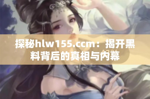 探秘hlw155.ccm：揭开黑料背后的真相与内幕