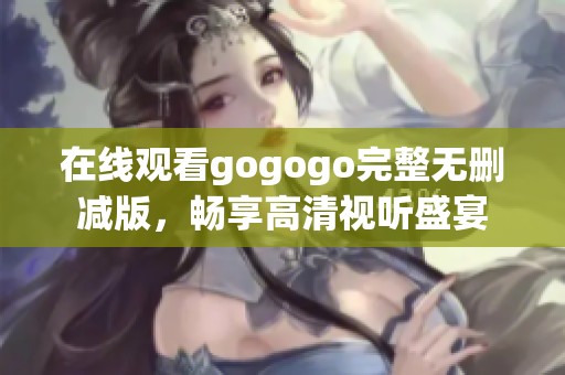 在线观看gogogo完整无删减版，畅享高清视听盛宴