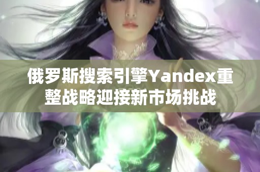 俄罗斯搜索引擎Yandex重整战略迎接新市场挑战