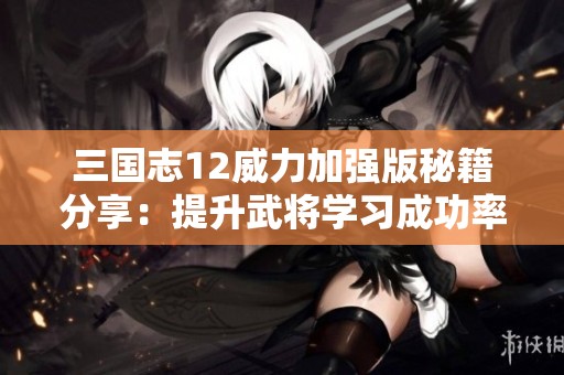 三国志12威力加强版秘籍分享：提升武将学习成功率的方法技巧