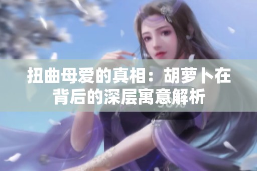 扭曲母爱的真相：胡萝卜在背后的深层寓意解析