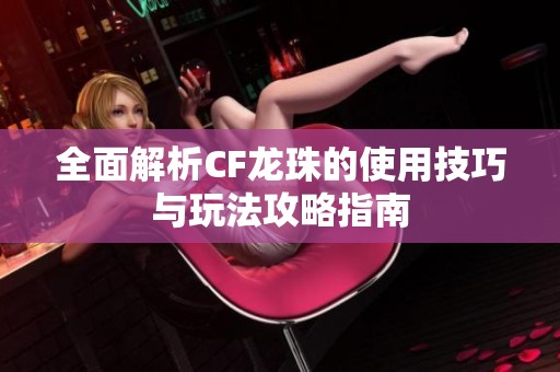 全面解析CF龙珠的使用技巧与玩法攻略指南