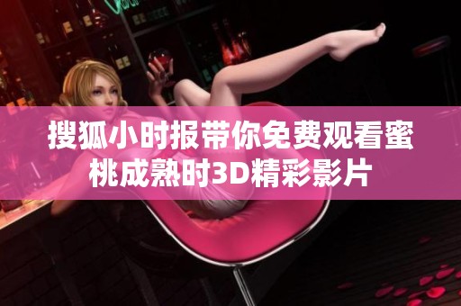 搜狐小时报带你免费观看蜜桃成熟时3D精彩影片