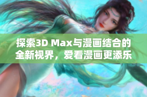 探索3D Max与漫画结合的全新视界，爱看漫画更添乐趣