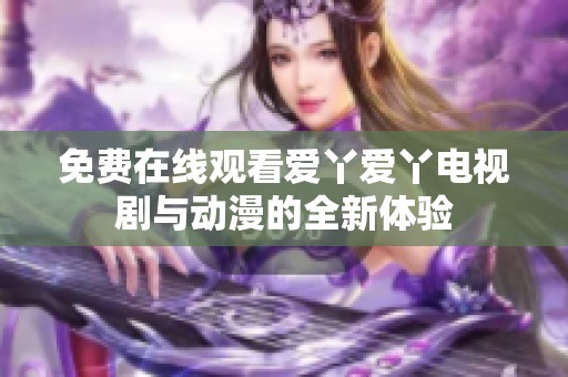 免费在线观看爱丫爱丫电视剧与动漫的全新体验