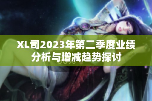 XL司2023年第二季度业绩分析与增减趋势探讨