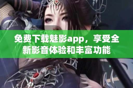 免费下载魅影app，享受全新影音体验和丰富功能