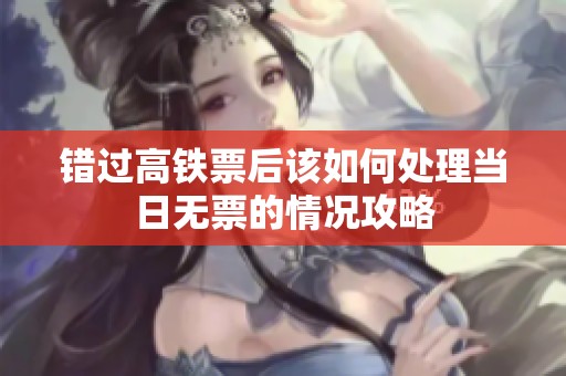 错过高铁票后该如何处理当日无票的情况攻略