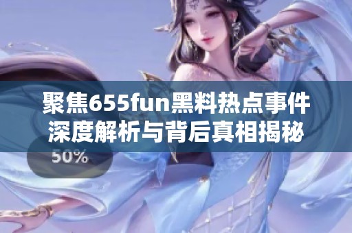 聚焦655fun黑料热点事件深度解析与背后真相揭秘