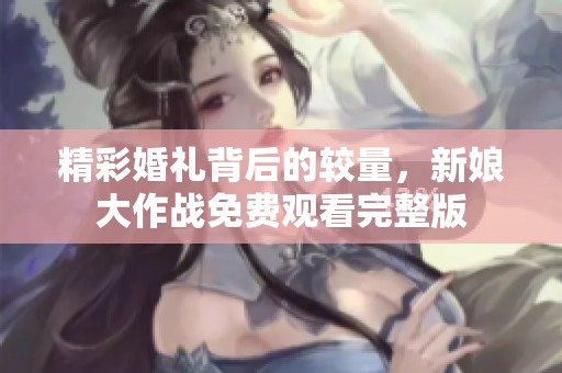 精彩婚礼背后的较量，新娘大作战免费观看完整版