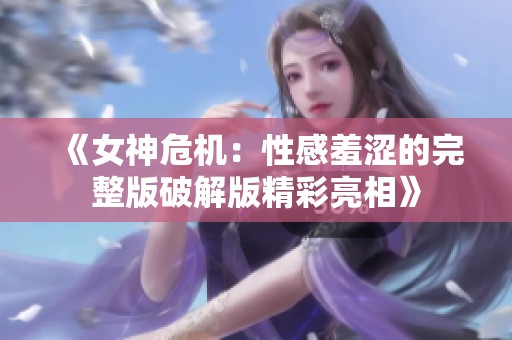 《女神危机：性感羞涩的完整版破解版精彩亮相》