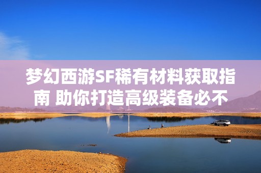 梦幻西游SF稀有材料获取指南 助你打造高级装备必不可少