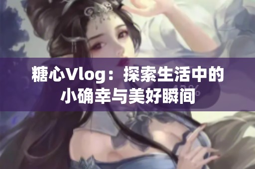 糖心Vlog：探索生活中的小确幸与美好瞬间