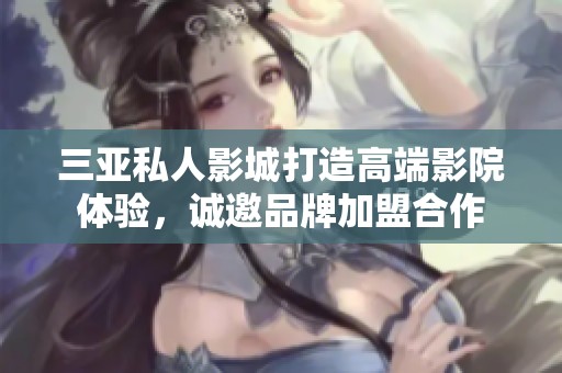 三亚私人影城打造高端影院体验，诚邀品牌加盟合作