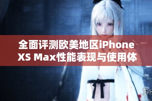 全面评测欧美地区iPhone XS Max性能表现与使用体验