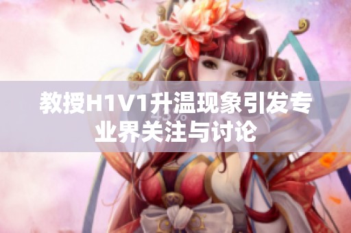 教授H1V1升温现象引发专业界关注与讨论