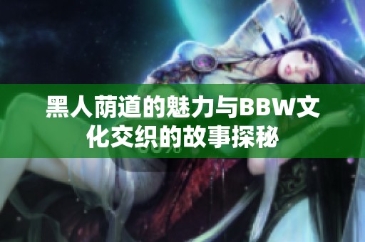 黑人荫道的魅力与BBW文化交织的故事探秘